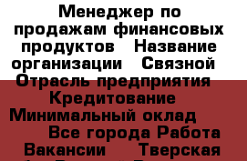 Менеджер по продажам финансовых продуктов › Название организации ­ Связной › Отрасль предприятия ­ Кредитование › Минимальный оклад ­ 33 000 - Все города Работа » Вакансии   . Тверская обл.,Вышний Волочек г.